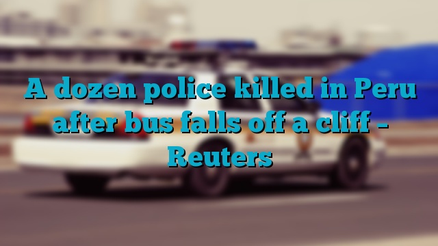 A dozen police killed in Peru after bus falls off a cliff – Reuters