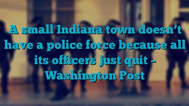 A small Indiana town doesn’t have a police force because all its officers just quit – Washington Post