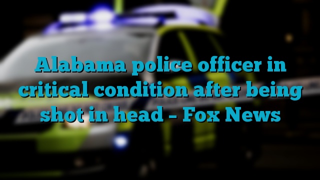 Alabama police officer in critical condition after being shot in head – Fox News