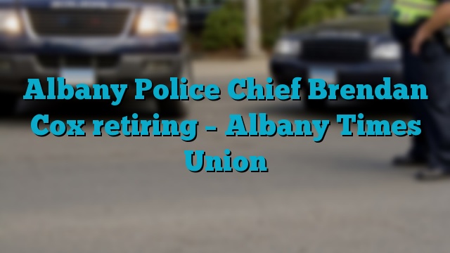 Albany Police Chief Brendan Cox retiring – Albany Times Union