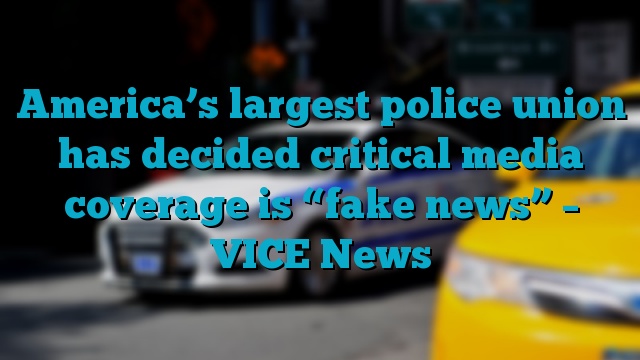 America’s largest police union has decided critical media coverage is “fake news” – VICE News