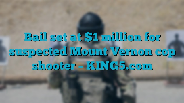 Bail set at $1 million for suspected Mount Vernon cop shooter – KING5.com