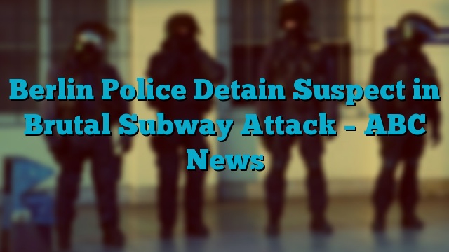 Berlin Police Detain Suspect in Brutal Subway Attack – ABC News