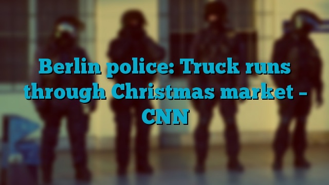 Berlin police: Truck runs through Christmas market – CNN