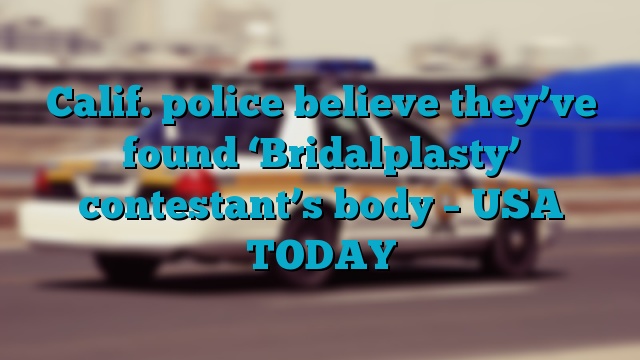 Calif. police believe they’ve found ‘Bridalplasty’ contestant’s body – USA TODAY