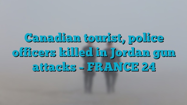 Canadian tourist, police officers killed in Jordan gun attacks – FRANCE 24