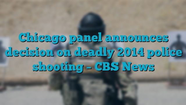 Chicago panel announces decision on deadly 2014 police shooting – CBS News