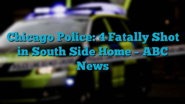 Chicago Police: 4 Fatally Shot in South Side Home – ABC News