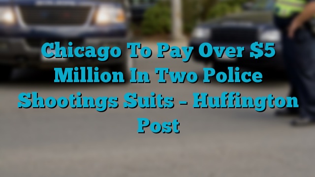 Chicago To Pay Over $5 Million In Two Police Shootings Suits – Huffington Post