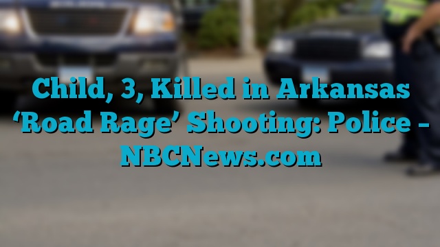 Child, 3, Killed in Arkansas ‘Road Rage’ Shooting: Police – NBCNews.com