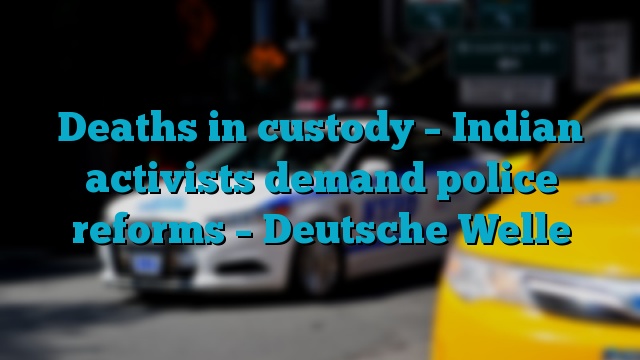 Deaths in custody – Indian activists demand police reforms – Deutsche Welle