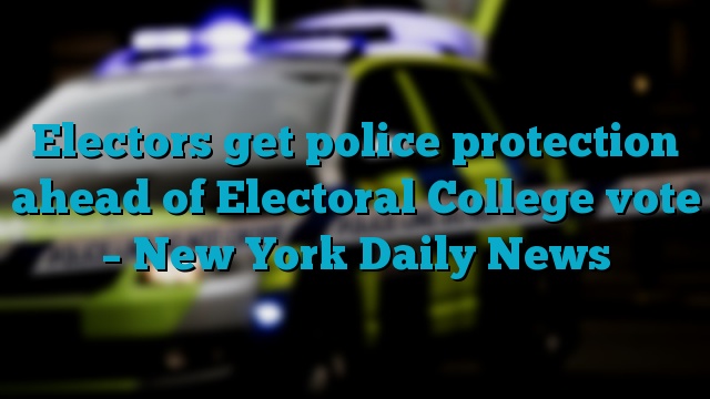 Electors get police protection ahead of Electoral College vote – New York Daily News