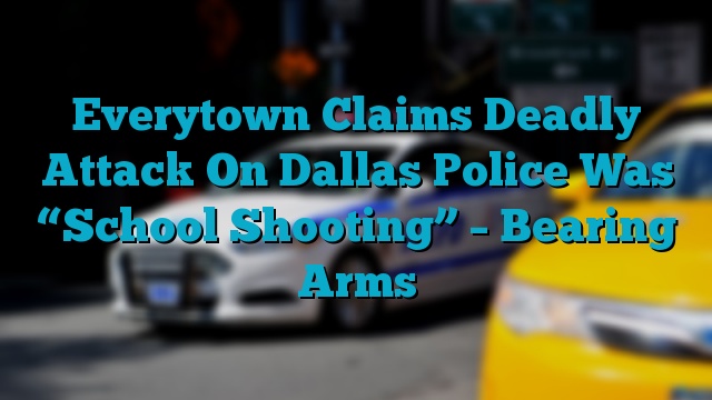 Everytown Claims Deadly Attack On Dallas Police Was “School Shooting” – Bearing Arms