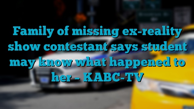 Family of missing ex-reality show contestant says student may know what happened to her – KABC-TV