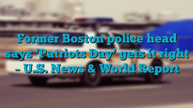 Former Boston police head says ‘Patriots Day’ gets it right – U.S. News & World Report