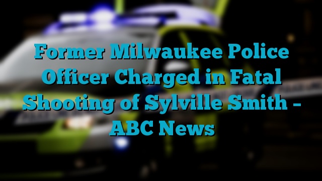 Former Milwaukee Police Officer Charged in Fatal Shooting of Sylville Smith – ABC News