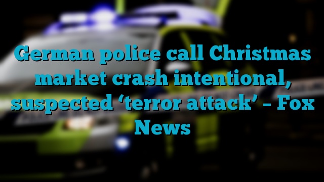 German police call Christmas market crash intentional, suspected ‘terror attack’ – Fox News