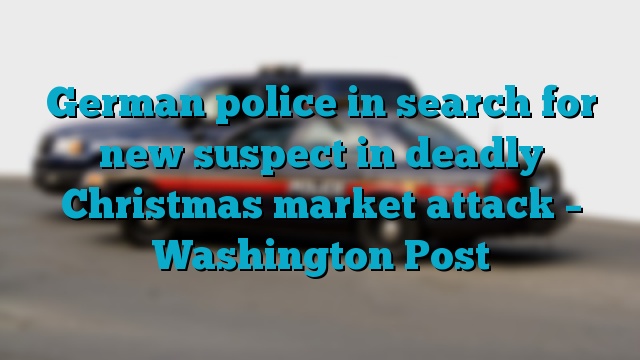 German police in search for new suspect in deadly Christmas market attack – Washington Post