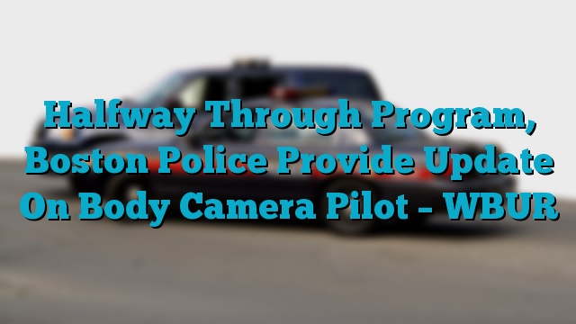 Halfway Through Program, Boston Police Provide Update On Body Camera Pilot – WBUR