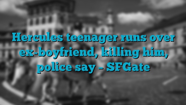 Hercules teenager runs over ex-boyfriend, killing him, police say – SFGate