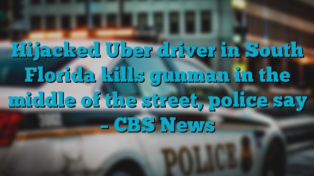 Hijacked Uber driver in South Florida kills gunman in the middle of the street, police say – CBS News