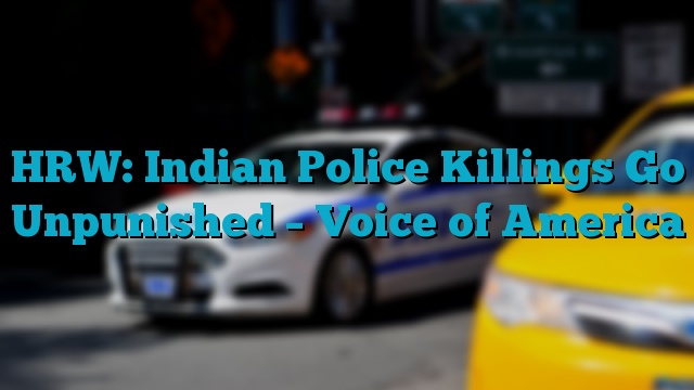 HRW: Indian Police Killings Go Unpunished – Voice of America