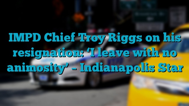 IMPD Chief Troy Riggs on his resignation: ‘I leave with no animosity’ – Indianapolis Star