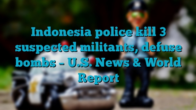 Indonesia police kill 3 suspected militants, defuse bombs – U.S. News & World Report