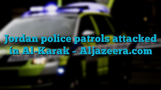 Jordan police patrols attacked in Al-Karak – Aljazeera.com