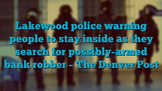 Lakewood police warning people to stay inside as they search for possibly-armed bank robber – The Denver Post