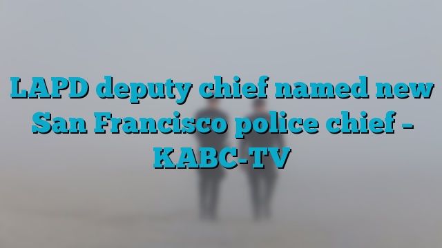 LAPD deputy chief named new San Francisco police chief – KABC-TV