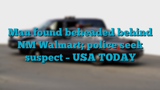 Man found beheaded behind NM Walmart; police seek suspect – USA TODAY