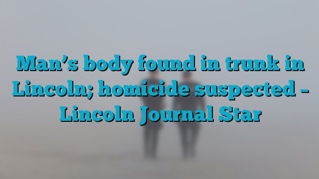 Man’s body found in trunk in Lincoln; homicide suspected – Lincoln Journal Star