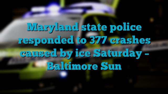 Maryland state police responded to 377 crashes caused by ice Saturday – Baltimore Sun