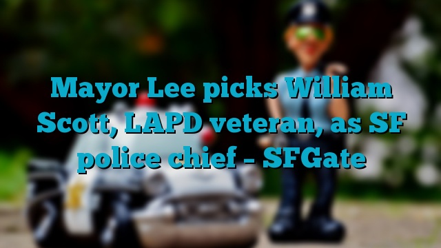 Mayor Lee picks William Scott, LAPD veteran, as SF police chief – SFGate