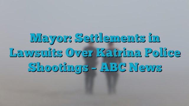 Mayor: Settlements in Lawsuits Over Katrina Police Shootings – ABC News