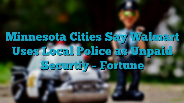 Minnesota Cities Say Walmart Uses Local Police as Unpaid Securtiy – Fortune