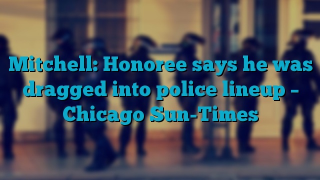 Mitchell: Honoree says he was dragged into police lineup – Chicago Sun-Times