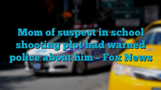 Mom of suspect in school shooting plot had warned police about him – Fox News