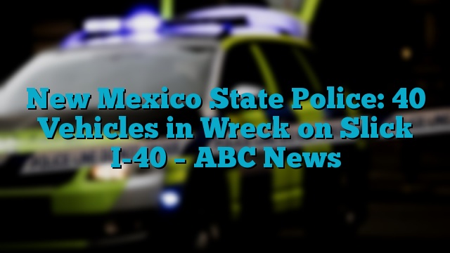 New Mexico State Police: 40 Vehicles in Wreck on Slick I-40 – ABC News