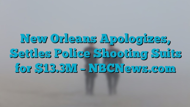 New Orleans Apologizes, Settles Police Shooting Suits for $13.3M – NBCNews.com