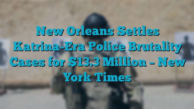 New Orleans Settles Katrina-Era Police Brutality Cases for $13.3 Million – New York Times