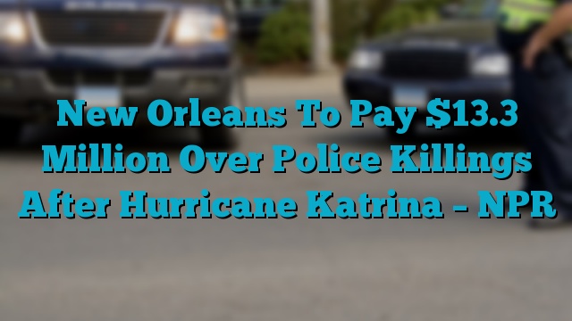 New Orleans To Pay $13.3 Million Over Police Killings After Hurricane Katrina – NPR