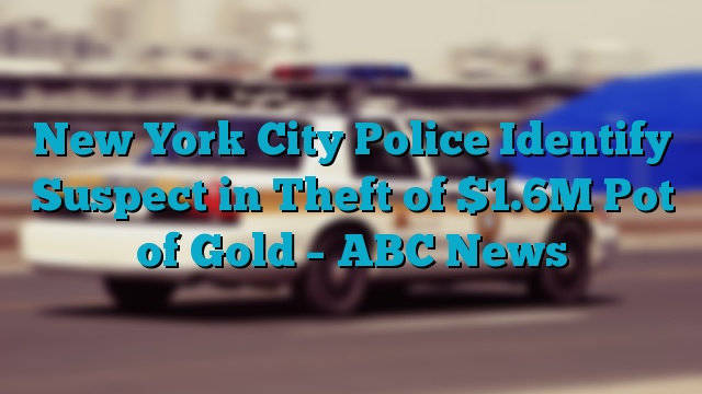 New York City Police Identify Suspect in Theft of $1.6M Pot of Gold – ABC News