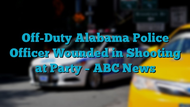 Off-Duty Alabama Police Officer Wounded in Shooting at Party – ABC News