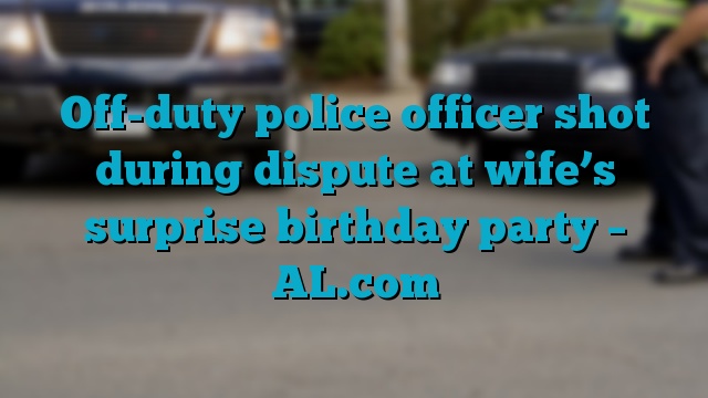 Off-duty police officer shot during dispute at wife’s surprise birthday party – AL.com