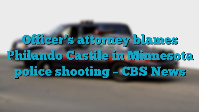 Officer’s attorney blames Philando Castile in Minnesota police shooting – CBS News