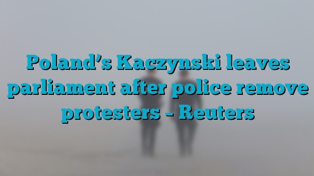 Poland’s Kaczynski leaves parliament after police remove protesters – Reuters