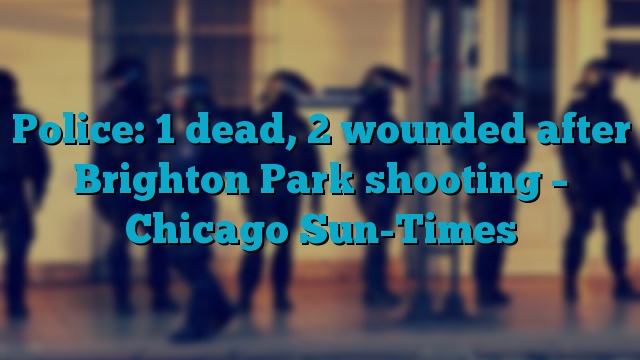 Police: 1 dead, 2 wounded after Brighton Park shooting – Chicago Sun-Times