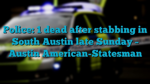 Police: 1 dead after stabbing in South Austin late Sunday – Austin American-Statesman